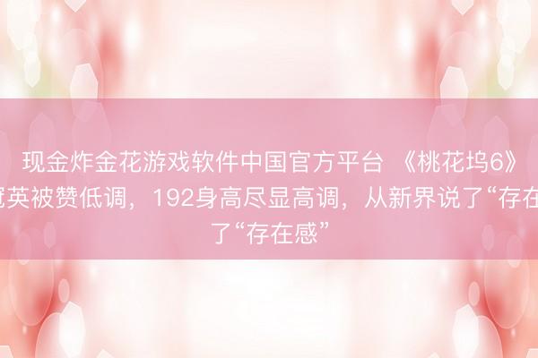 现金炸金花游戏软件中国官方平台 《桃花坞6》彭冠英被赞低调，192身高尽显高调，从新界说了“存在感”