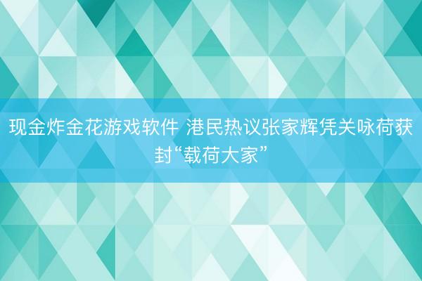 现金炸金花游戏软件 港民热议张家辉凭关咏荷获封“载荷大家”