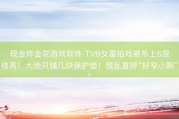 现金炸金花游戏软件 TVB女星拍戏被吊上6层楼高！大地只铺几块保护垫！慌乱直呼“好窄小啊”
