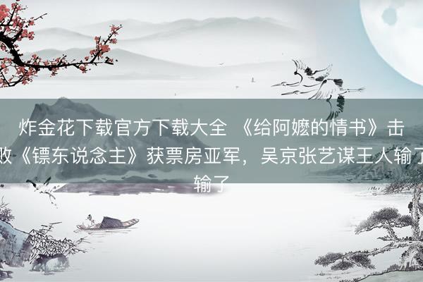 炸金花下载官方下载大全 《给阿嬷的情书》击败《镖东说念主》获票房亚军,吴京张艺谋王人输了