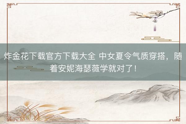 炸金花下载官方下载大全 中女夏令气质穿搭,随着安妮海瑟薇学就对了!