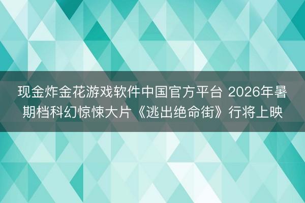 现金炸金花游戏软件中国官方平台 2026年暑期档科幻惊悚大片《逃出绝命街》行将上映