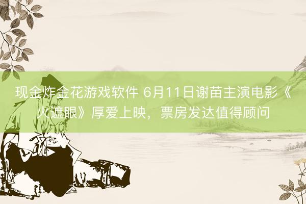 现金炸金花游戏软件 6月11日谢苗主演电影《火遮眼》厚爱上映，票房发达值得顾问