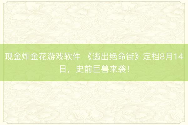 现金炸金花游戏软件 《逃出绝命街》定档8月14日，史前巨兽来袭！
