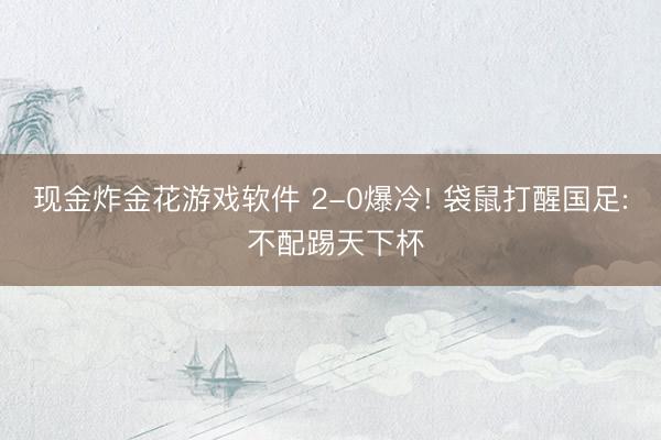 现金炸金花游戏软件 2-0爆冷! 袋鼠打醒国足: 不配踢天下杯