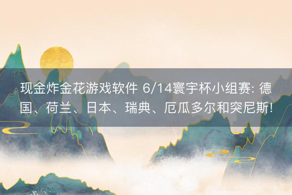 现金炸金花游戏软件 6/14寰宇杯小组赛: 德国、荷兰、日本、瑞典、厄瓜多尔和突尼斯!