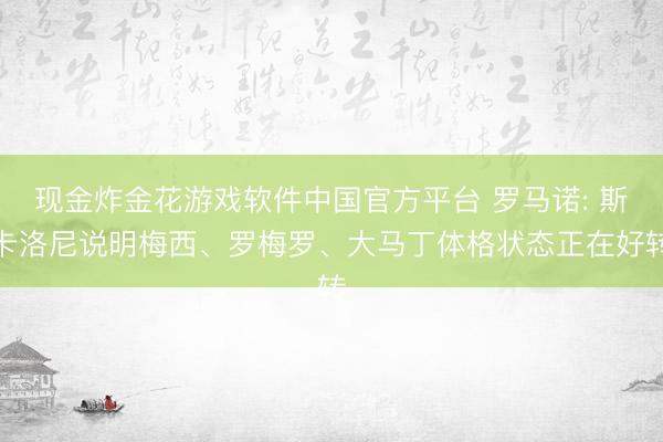 现金炸金花游戏软件中国官方平台 罗马诺: 斯卡洛尼说明梅西、罗梅罗、大马丁体格状态正在好转