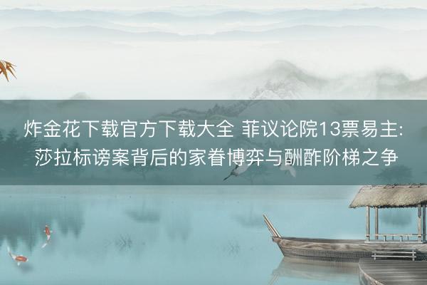 炸金花下载官方下载大全 菲议论院13票易主: 莎拉标谤案背后的家眷博弈与酬酢阶梯之争