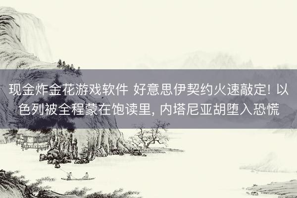现金炸金花游戏软件 好意思伊契约火速敲定! 以色列被全程蒙在饱读里, 内塔尼亚胡堕入恐慌