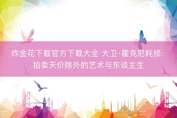 炸金花下载官方下载大全 大卫·霍克尼耗损: 拍卖天价除外的艺术与东谈主生