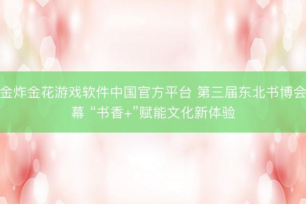 现金炸金花游戏软件中国官方平台 第三届东北书博会开幕 “书香+”赋能文化新体验