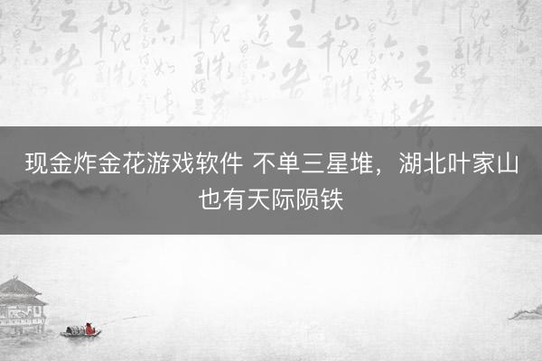 现金炸金花游戏软件 不单三星堆，湖北叶家山也有天际陨铁