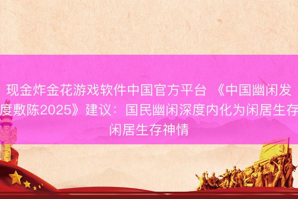 现金炸金花游戏软件中国官方平台 《中国幽闲发展年度敷陈2025》建议：国民幽闲深度内化为闲居生存神情