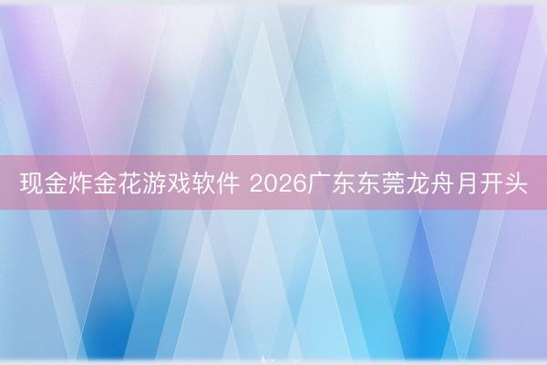 现金炸金花游戏软件 2026广东东莞龙舟月开头