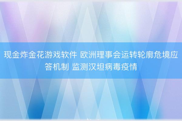 现金炸金花游戏软件 欧洲理事会运转轮廓危境应答机制 监测汉坦病毒疫情