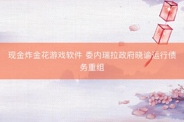 现金炸金花游戏软件 委内瑞拉政府晓谕运行债务重组