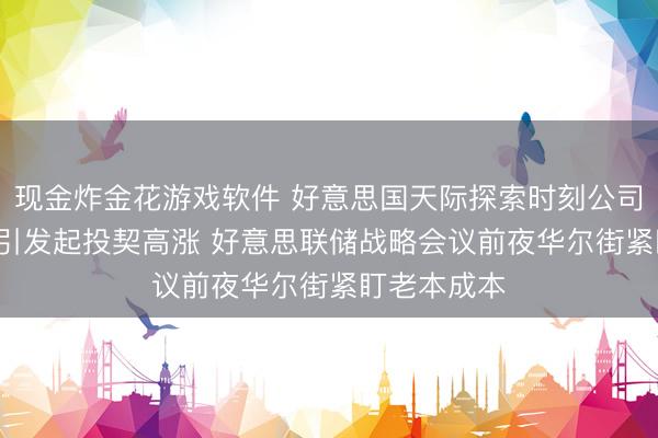 现金炸金花游戏软件 好意思国天际探索时刻公司创记录IPO引发起投契高涨 好意思联储战略会议前夜华尔街紧盯老本成本