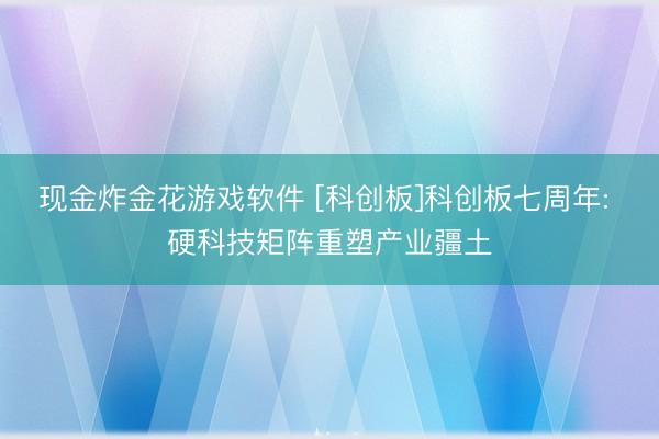 现金炸金花游戏软件 [科创板]科创板七周年: 硬科技矩阵重塑产业疆土