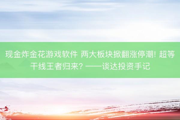 现金炸金花游戏软件 两大板块掀翻涨停潮! 超等干线王者归来? ——谈达投资手记
