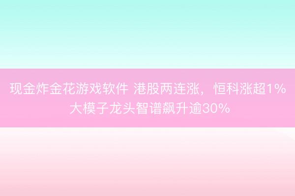 现金炸金花游戏软件 港股两连涨，恒科涨超1% 大模子龙头智谱飙升逾30%