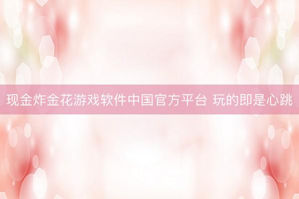 现金炸金花游戏软件中国官方平台 玩的即是心跳