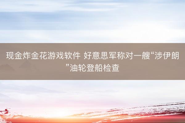 现金炸金花游戏软件 好意思军称对一艘“涉伊朗”油轮登船检查