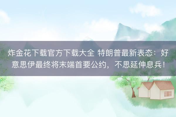 炸金花下载官方下载大全 特朗普最新表态：好意思伊最终将末端首要公约，不思延伸息兵！