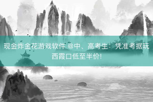 现金炸金花游戏软件 @中、高考生：凭准考据玩西霞口低至半价!