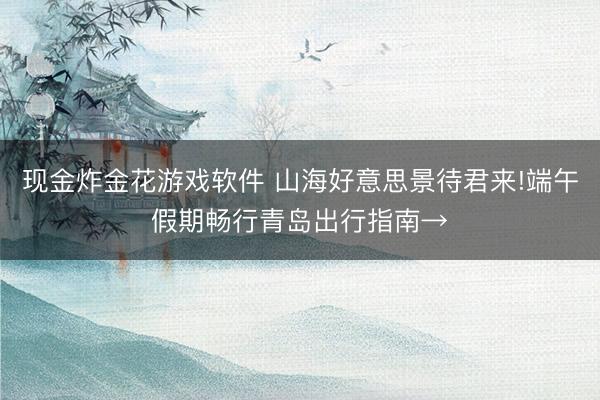 现金炸金花游戏软件 山海好意思景待君来!端午假期畅行青岛出行指南→