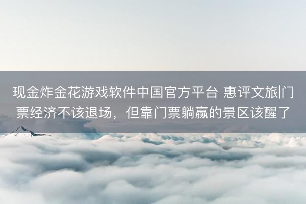 现金炸金花游戏软件中国官方平台 惠评文旅|门票经济不该退场，但靠门票躺赢的景区该醒了