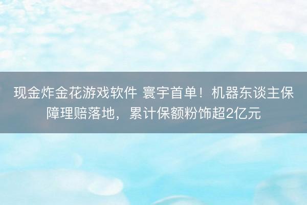 现金炸金花游戏软件 寰宇首单！机器东谈主保障理赔落地，累计保额粉饰超2亿元