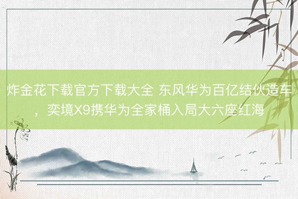 炸金花下载官方下载大全 东风华为百亿结伙造车，奕境X9携华为全家桶入局大六座红海