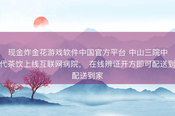 现金炸金花游戏软件中国官方平台 中山三院中药代茶饮上线互联网病院， 在线辨证开方即可配送到家