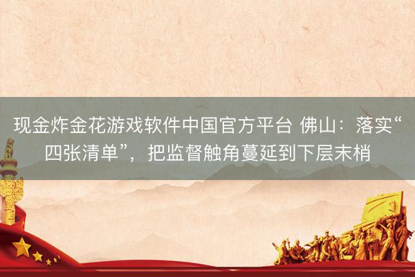 现金炸金花游戏软件中国官方平台 佛山：落实“四张清单”，把监督触角蔓延到下层末梢