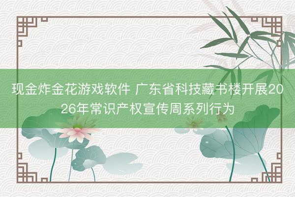 现金炸金花游戏软件 广东省科技藏书楼开展2026年常识产权宣传周系列行为