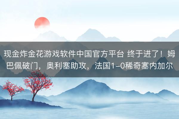 现金炸金花游戏软件中国官方平台 终于进了！姆巴佩破门，奥利塞助攻，法国1-0稀奇塞内加尔