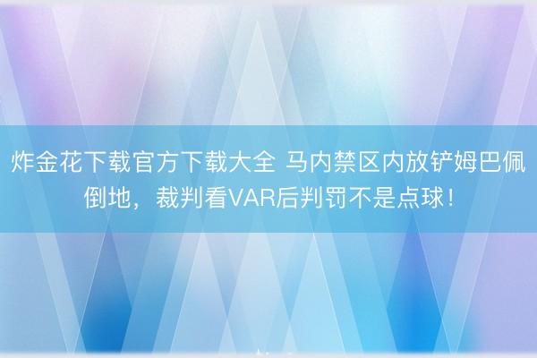 炸金花下载官方下载大全 马内禁区内放铲姆巴佩倒地，裁判看VAR后判罚不是点球！