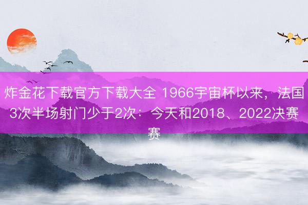 炸金花下载官方下载大全 1966宇宙杯以来，法国3次半场射门少于2次：今天和2018、2022决赛