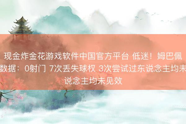现金炸金花游戏软件中国官方平台 低迷!姆巴佩半场数据:0射门 7次丢失球权 3次尝试过东说念主均未见效