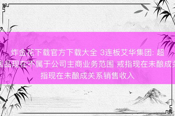炸金花下载官方下载大全 3连板艾华集团: 超等电容关系居品现在不属于公司主商业务范围 戒指现在未酿成关系销售收入