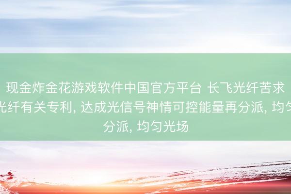 现金炸金花游戏软件中国官方平台 长飞光纤苦求多模光纤有关专利， 达成光信号神情可控能量再分派， 均匀光场