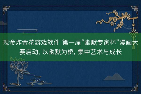 现金炸金花游戏软件 第一届“幽默专家杯”漫画大赛启动, 以幽默为桥, 集中艺术与成长