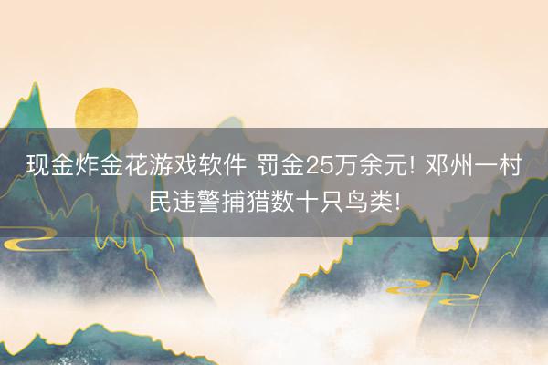 现金炸金花游戏软件 罚金25万余元! 邓州一村民违警捕猎数十只鸟类!